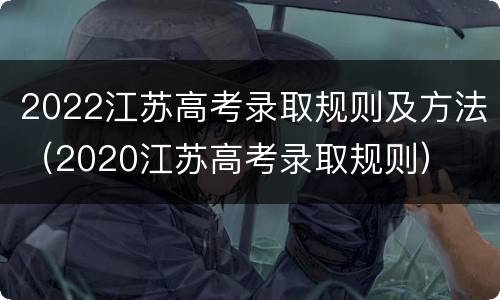 2022江苏高考录取规则及方法（2020江苏高考录取规则）