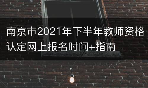 南京市2021年下半年教师资格认定网上报名时间+指南