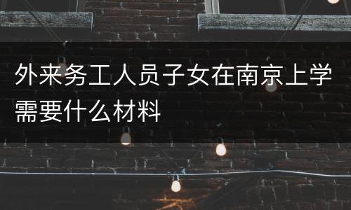 外来务工人员子女在南京上学需要什么材料