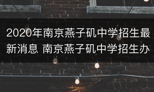 2020年南京燕子矶中学招生最新消息 南京燕子矶中学招生办电话