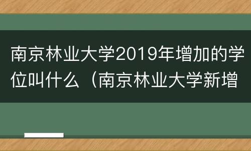 南京林业大学2019年增加的学位叫什么（南京林业大学新增专业）
