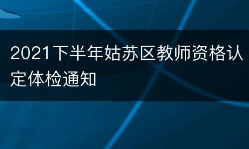 2021下半年姑苏区教师资格认定体检通知
