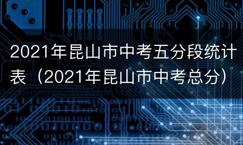 2021年昆山市中考五分段统计表（2021年昆山市中考总分）
