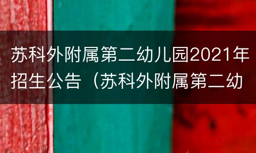 苏科外附属第二幼儿园2021年招生公告（苏科外附属第二幼儿园公办吗）