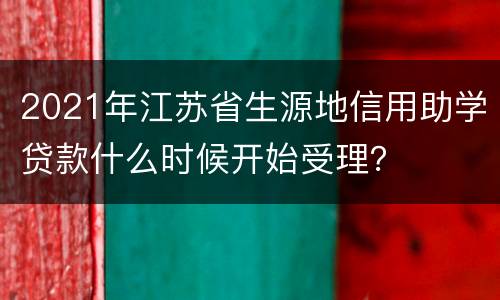 2021年江苏省生源地信用助学贷款什么时候开始受理？
