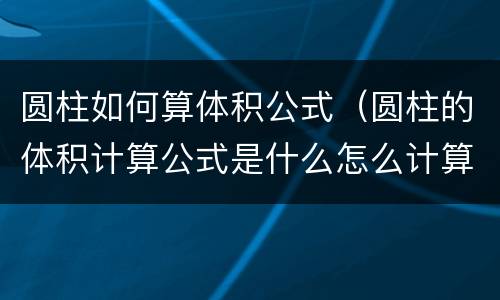 圆柱如何算体积公式（圆柱的体积计算公式是什么怎么计算）