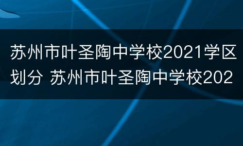 苏州市叶圣陶中学校2021学区划分 苏州市叶圣陶中学校2021学区划分表