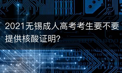 2021无锡成人高考考生要不要提供核酸证明？