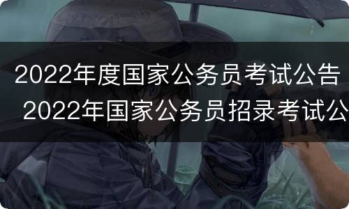 2022年度国家公务员考试公告 2022年国家公务员招录考试公告