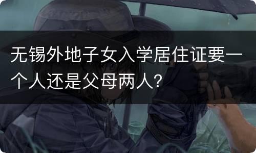 无锡外地子女入学居住证要一个人还是父母两人？