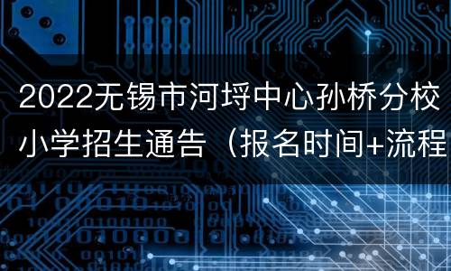 2022无锡市河埒中心孙桥分校小学招生通告（报名时间+流程）