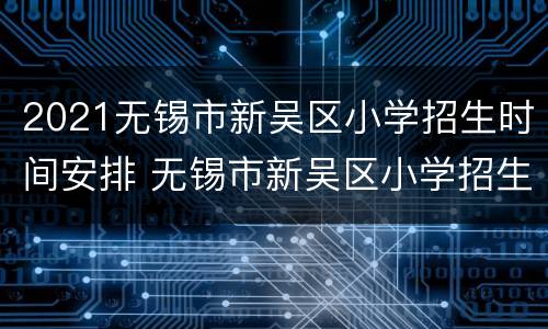 2021无锡市新吴区小学招生时间安排 无锡市新吴区小学招生平台