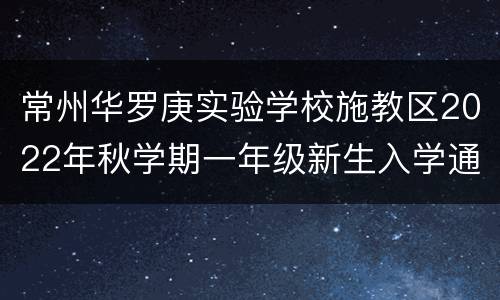 常州华罗庚实验学校施教区2022年秋学期一年级新生入学通告