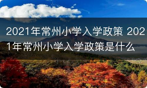 2021年常州小学入学政策 2021年常州小学入学政策是什么
