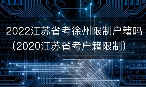 2022江苏省考徐州限制户籍吗（2020江苏省考户籍限制）