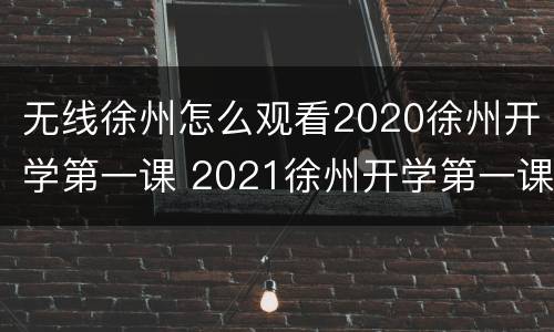 无线徐州怎么观看2020徐州开学第一课 2021徐州开学第一课在线观看