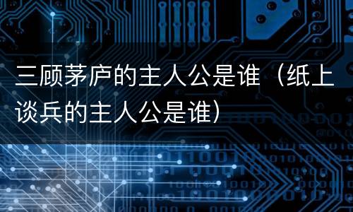 三顾茅庐的主人公是谁（纸上谈兵的主人公是谁）