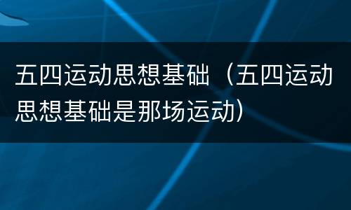 五四运动思想基础（五四运动思想基础是那场运动）