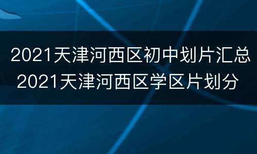 2021天津河西区初中划片汇总 2021天津河西区学区片划分