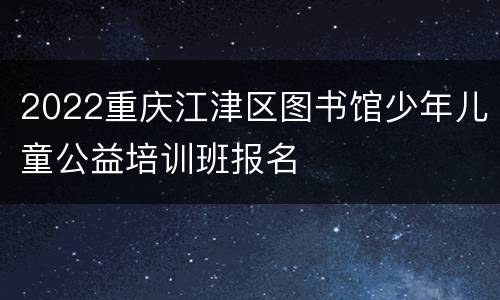2022重庆江津区图书馆少年儿童公益培训班报名
