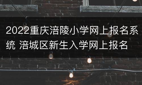 2022重庆涪陵小学网上报名系统 涪城区新生入学网上报名