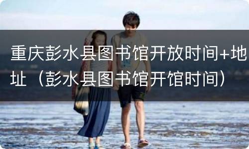 重庆彭水县图书馆开放时间+地址（彭水县图书馆开馆时间）