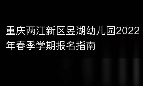 重庆两江新区昱湖幼儿园2022年春季学期报名指南