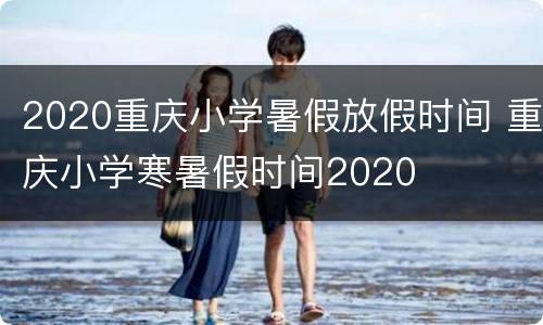 2020重庆小学暑假放假时间 重庆小学寒暑假时间2020