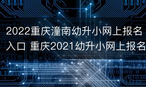 2022重庆潼南幼升小网上报名入口 重庆2021幼升小网上报名流程