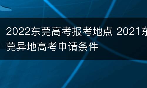 2022东莞高考报考地点 2021东莞异地高考申请条件