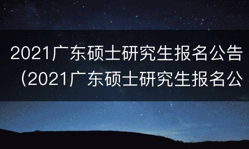 2021广东硕士研究生报名公告（2021广东硕士研究生报名公告查询）