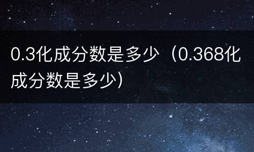 0.3化成分数是多少（0.368化成分数是多少）