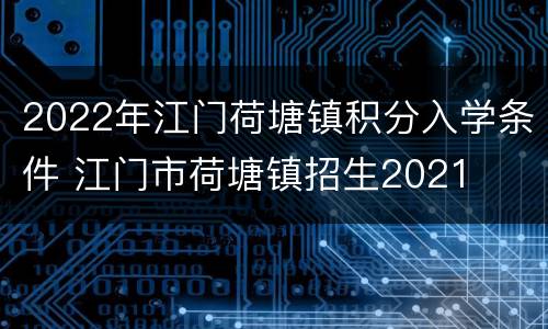 2022年江门荷塘镇积分入学条件 江门市荷塘镇招生2021