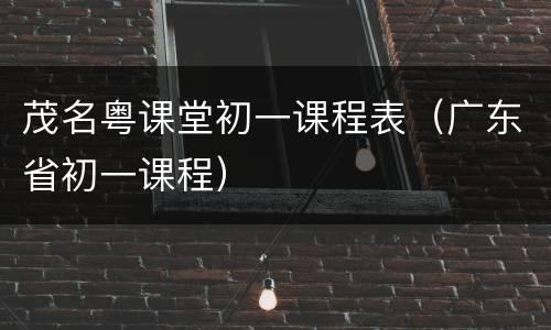 茂名粤课堂初一课程表（广东省初一课程）