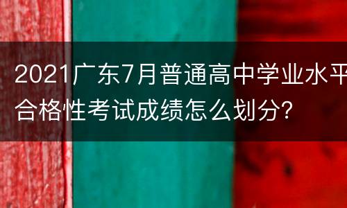 2021广东7月普通高中学业水平合格性考试成绩怎么划分？