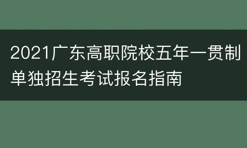 2021广东高职院校五年一贯制单独招生考试报名指南