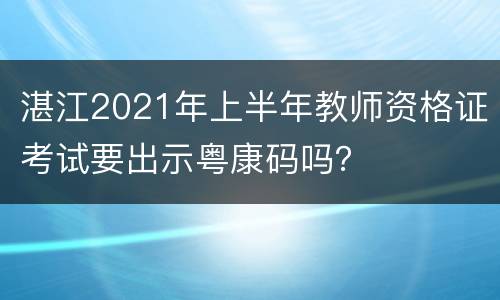 湛江2021年上半年教师资格证考试要出示粤康码吗？