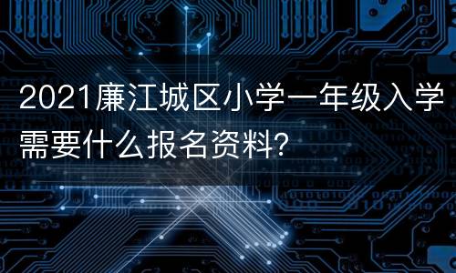 2021廉江城区小学一年级入学需要什么报名资料？