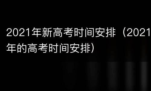 2021年新高考时间安排（2021年的高考时间安排）