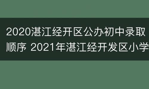 2020湛江经开区公办初中录取顺序 2021年湛江经开发区小学招生