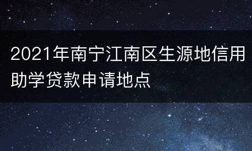 2021年南宁江南区生源地信用助学贷款申请地点