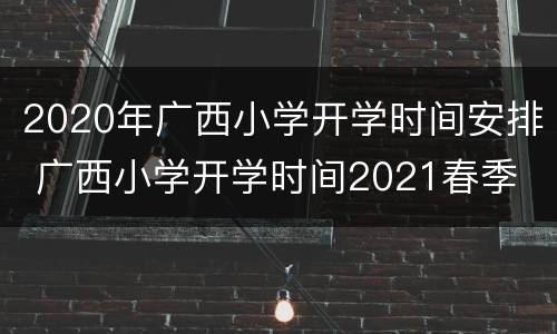 2020年广西小学开学时间安排 广西小学开学时间2021春季