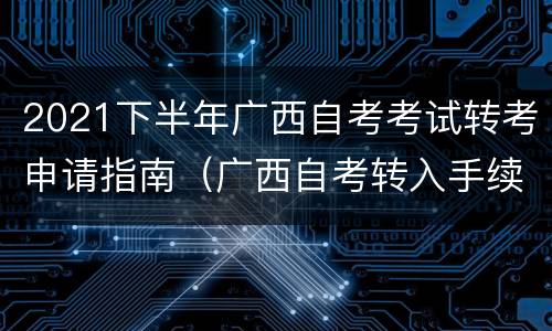 2021下半年广西自考考试转考申请指南（广西自考转入手续）