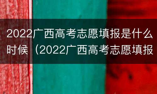 2022广西高考志愿填报是什么时候（2022广西高考志愿填报是什么时候开始的）