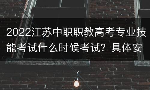 2022江苏中职职教高考专业技能考试什么时候考试？具体安排是怎样的？