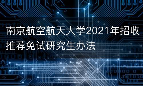 南京航空航天大学2021年招收推荐免试研究生办法