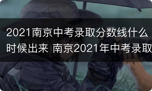2021南京中考录取分数线什么时候出来 南京2021年中考录取分数线什么时候出来
