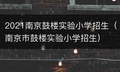 2021南京鼓楼实验小学招生（南京市鼓楼实验小学招生）