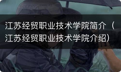 江苏经贸职业技术学院简介（江苏经贸职业技术学院介绍）