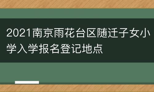 2021南京雨花台区随迁子女小学入学报名登记地点